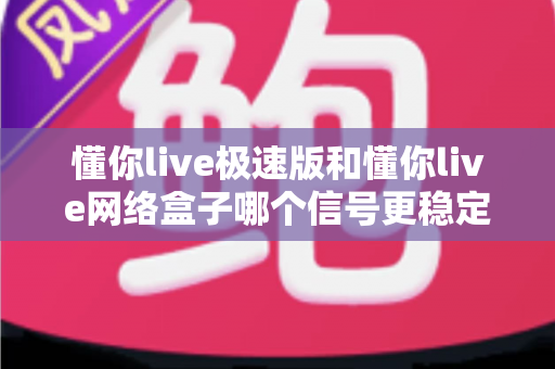 懂你live极速版和懂你live网络盒子哪个信号更稳定?深度对比测评帮您找到最稳观影方案 懂你live极速版和懂你live网络盒子哪个信号更稳定?深度对比测评帮您找到最稳观影方案