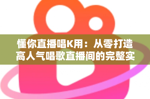 懂你直播唱K用:从零打造高人气唱歌直播间的完整实用指南 懂你直播唱K用:从零打造高人气唱歌直播间的完整实用指南