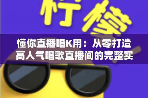 懂你直播唱K用：从零打造高人气唱歌直播间的完整实用指南