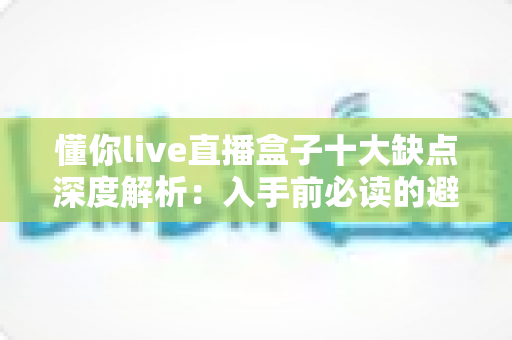 懂你live直播盒子十大缺点深度解析:入手前必读的避坑指南 懂你live直播盒子十大缺点深度解析:入手前必读的避坑指南