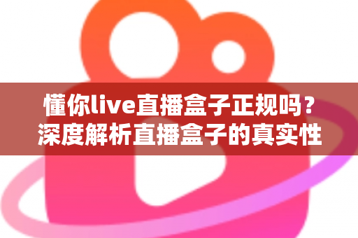 懂你live直播盒子正规吗？深度解析直播盒子的真实性与选购避坑指南