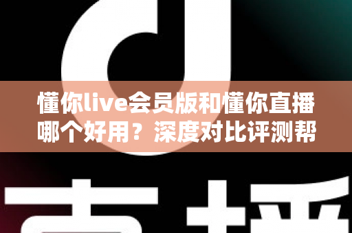 懂你live会员版和懂你直播哪个好用？深度对比评测帮你选出最适合的直播体验