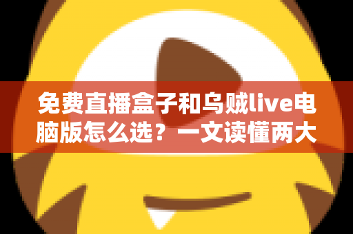免费直播盒子和乌贼live电脑版怎么选？一文读懂两大观看方案的优劣与选购技巧