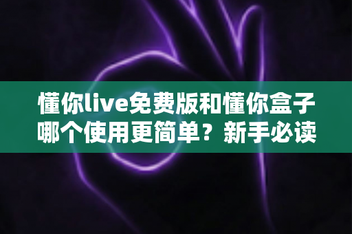 懂你live免费版和懂你盒子哪个使用更简单？新手必读的全方位上手体验对比指南