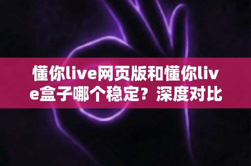 懂你live网页版和懂你live盒子哪个稳定?深度对比分析与使用建议全解析 懂你live网页版和懂你live盒子哪个稳定?深度对比分析与使用建议全解析