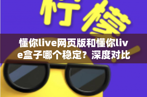 懂你live网页版和懂你live盒子哪个稳定?深度对比分析与使用建议全解析 懂你live网页版和懂你live盒子哪个稳定?深度对比分析与使用建议全解析
