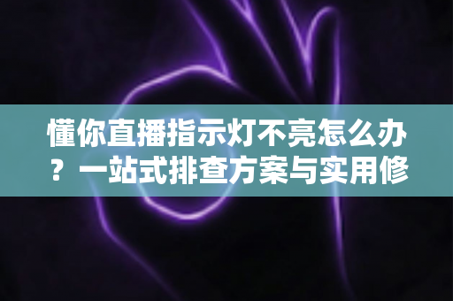 懂你直播指示灯不亮怎么办?一站式排查方案与实用修复技巧全解析 懂你直播指示灯不亮怎么办?一站式排查方案与实用修复技巧全解析