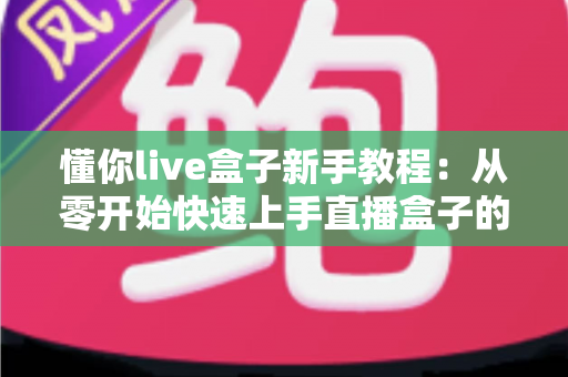 懂你live盒子新手教程：从零开始快速上手直播盒子的完整指南