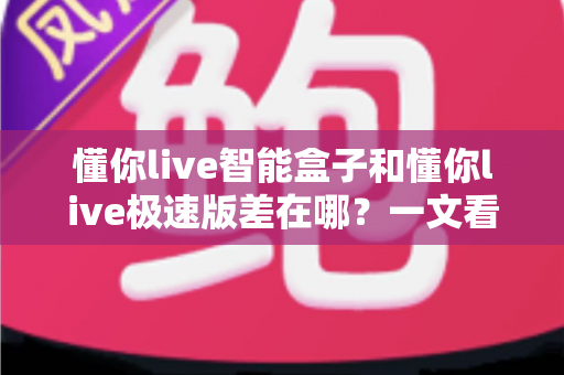 懂你live智能盒子和懂你live极速版差在哪?一文看懂两大版本的核心区别与选购指南 懂你live智能盒子和懂你live极速版差在哪?一文看懂两大版本的核心区别与选购指南