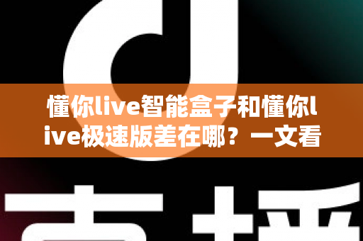 懂你live智能盒子和懂你live极速版差在哪?一文看懂两大版本的核心区别与选购指南 懂你live智能盒子和懂你live极速版差在哪?一文看懂两大版本的核心区别与选购指南