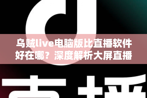 乌贼live电脑版比直播软件好在哪?深度解析大屏直播观看与开播体验的核心优势 乌贼live电脑版比直播软件好在哪?深度解析大屏直播观看与开播体验的核心优势