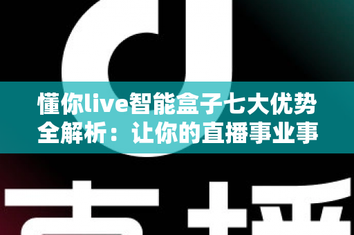 懂你live智能盒子七大优势全解析：让你的直播事业事半功倍的智能利器