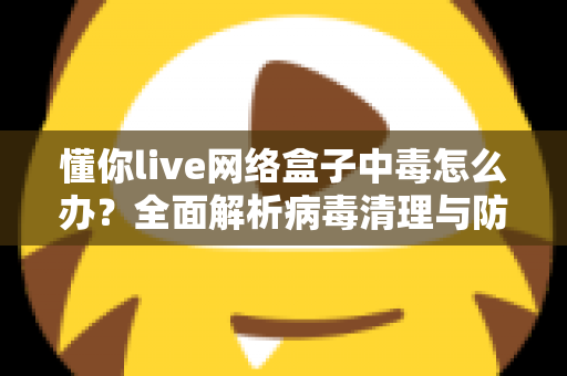 懂你live网络盒子中毒怎么办？全面解析病毒清理与防护实用指南，让你的电视盒子恢复流畅安全