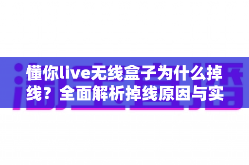 懂你live无线盒子为什么掉线？全面解析掉线原因与实用解决方案