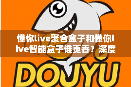懂你live聚合盒子和懂你live智能盒子谁更香？深度对比教你选对直播增效利器