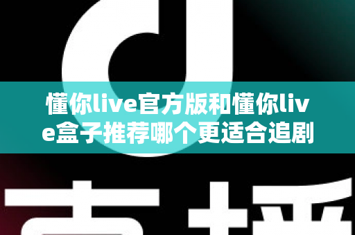 懂你live官方版和懂你live盒子推荐哪个更适合追剧？2024追剧党必看深度对比指南，帮你选出最合适的观影方案
