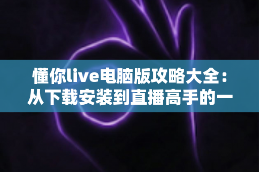懂你live电脑版攻略大全:从下载安装到直播高手的一站式实用指南 懂你live电脑版攻略大全:从下载安装到直播高手的一站式实用指南