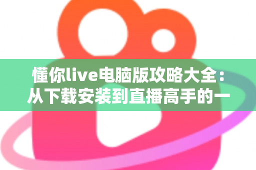 懂你live电脑版攻略大全:从下载安装到直播高手的一站式实用指南 懂你live电脑版攻略大全:从下载安装到直播高手的一站式实用指南