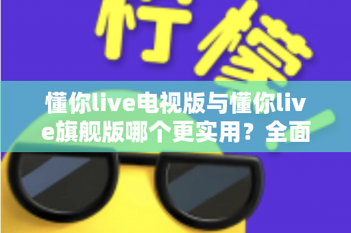 懂你live电视版与懂你live旗舰版哪个更实用？全面对比帮你选出最适合的版本
