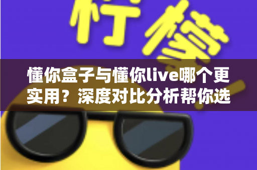 懂你盒子与懂你live哪个更实用?深度对比分析帮你选出最适合的家庭观影方案 懂你盒子与懂你live哪个更实用?深度对比分析帮你选出最适合的家庭观影方案