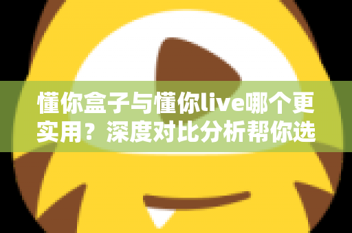 懂你盒子与懂你live哪个更实用？深度对比分析帮你选出最适合的家庭观影方案