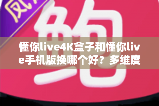 懂你live4K盒子和懂你live手机版换哪个好?多维度深度对比助你找到最佳选择 懂你live4K盒子和懂你live手机版换哪个好?多维度深度对比助你找到最佳选择