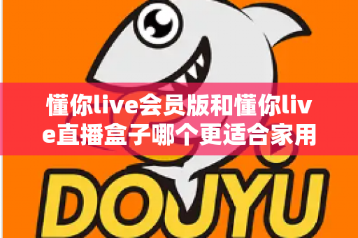 懂你live会员版和懂你live直播盒子哪个更适合家用？家庭娱乐选择全攻略