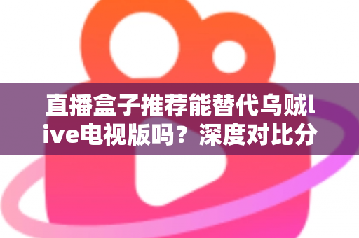 直播盒子推荐能替代乌贼live电视版吗?深度对比分析与选购指南全解析 直播盒子推荐能替代乌贼live电视版吗?深度对比分析与选购指南全解析