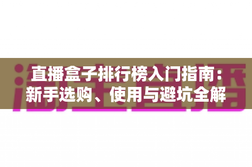 直播盒子排行榜入门指南:新手选购、使用与避坑全解析 直播盒子排行榜入门指南:新手选购、使用与避坑全解析