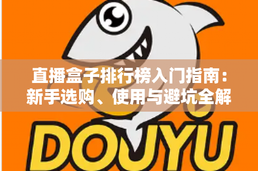 直播盒子排行榜入门指南：新手选购、使用与避坑全解析