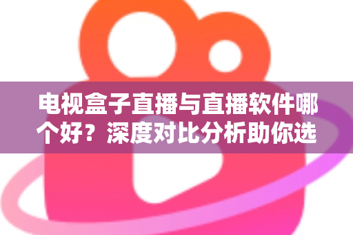 电视盒子直播与直播软件哪个好？深度对比分析助你选出最佳观影方案