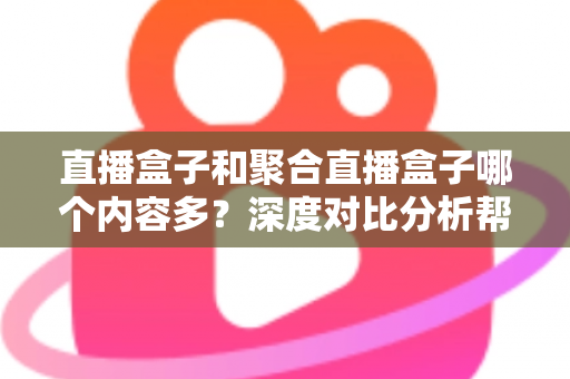 直播盒子和聚合直播盒子哪个内容多？深度对比分析帮你选对观影设备