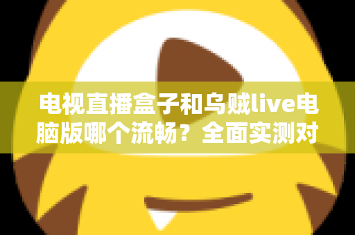 电视直播盒子和乌贼live电脑版哪个流畅？全面实测对比帮你选出最佳观影方案