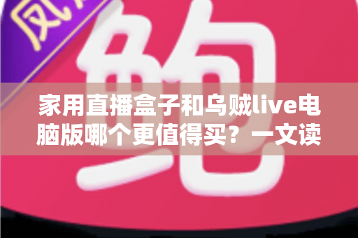 家用直播盒子和乌贼live电脑版哪个更值得买？一文读懂两者差异，帮你选对直播装备不花冤枉钱