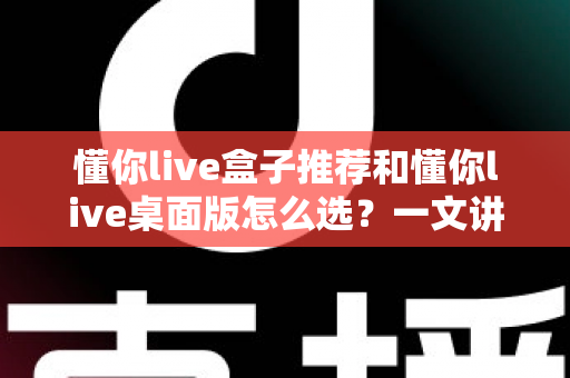 懂你live盒子推荐和懂你live桌面版怎么选?一文讲清两大版本差异与选购全攻略 懂你live盒子推荐和懂你live桌面版怎么选?一文讲清两大版本差异与选购全攻略