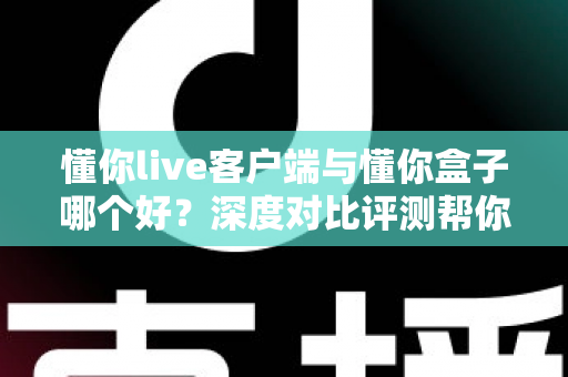 懂你live客户端与懂你盒子哪个好？深度对比评测帮你找到最合适的观影选择