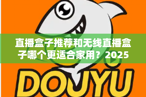 直播盒子推荐和无线直播盒子哪个更适合家用?2025年家庭直播设备选购完全指南 直播盒子推荐和无线直播盒子哪个更适合家用?2025年家庭直播设备选购完全指南