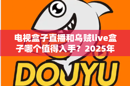 电视盒子直播和乌贼live盒子哪个值得入手?2025年家庭观影设备深度对比与避坑选购指南 电视盒子直播和乌贼live盒子哪个值得入手?2025年家庭观影设备深度对比与避坑选购指南