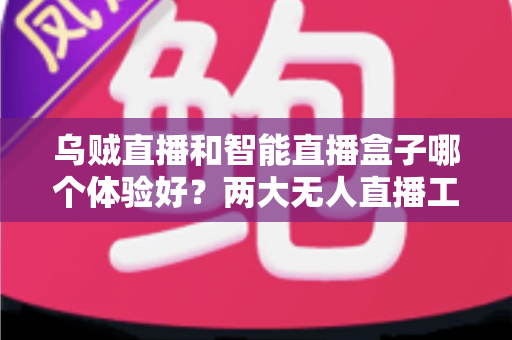 乌贼直播和智能直播盒子哪个体验好？两大无人直播工具全方位对比评测指南