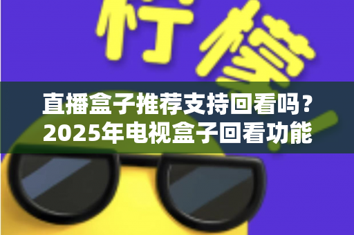 直播盒子推荐支持回看吗?2025年电视盒子回看功能深度解析与选购全攻略 直播盒子推荐支持回看吗?2025年电视盒子回看功能深度解析与选购全攻略