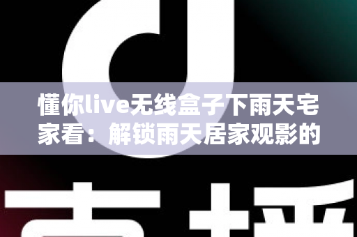 懂你live无线盒子下雨天宅家看：解锁雨天居家观影的极致幸福体验