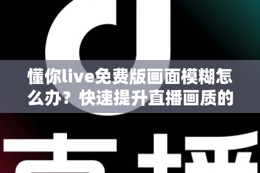 懂你live免费版画面模糊怎么办?快速提升直播画质的实用指南 懂你live免费版画面模糊怎么办?快速提升直播画质的实用指南