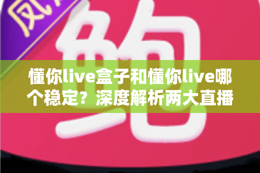 懂你live盒子和懂你live哪个稳定？深度解析两大直播方案的稳定性差异与最佳选择指南