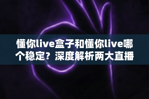 懂你live盒子和懂你live哪个稳定？深度解析两大直播方案的稳定性差异与最佳选择指南