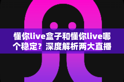 懂你live盒子和懂你live哪个稳定？深度解析两大直播方案的稳定性差异与最佳选择指南