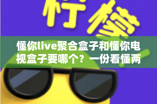 懂你live聚合盒子和懂你电视盒子要哪个？一份看懂两者区别的实用选购指南