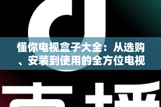 懂你电视盒子大全：从选购、安装到使用的全方位电视盒子指南