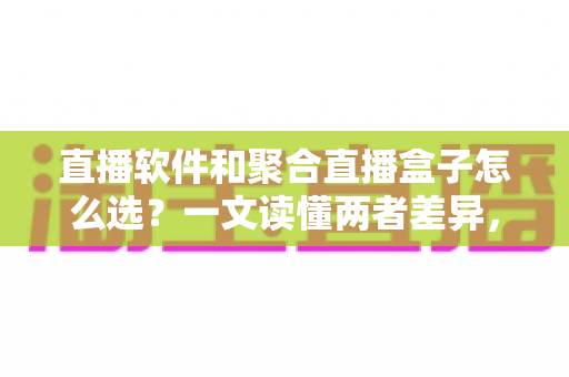 直播软件和聚合直播盒子怎么选？一文读懂两者差异，助你做出明智决策