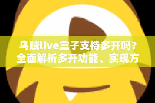 乌贼live盒子支持多开吗？全面解析多开功能、实现方法与避坑指南