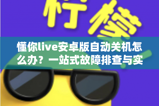 懂你live安卓版自动关机怎么办?一站式故障排查与实用解决方案指南 懂你live安卓版自动关机怎么办?一站式故障排查与实用解决方案指南